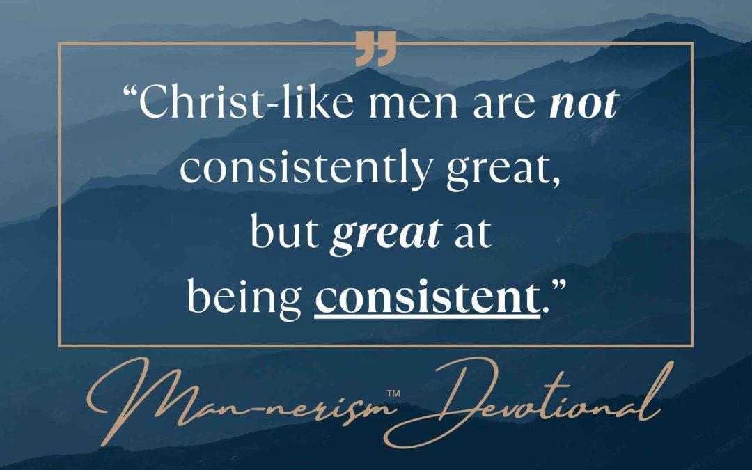 “Christ-like men are not consistently great,  but great at being consistent.”