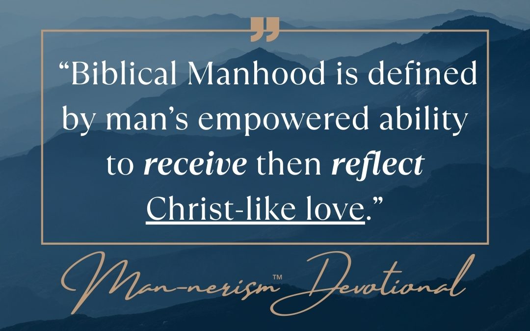 “Biblical Manhood Is Defined By Man’s Empowered Ability To Receive Then Reflect Christ-Like Love”