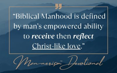 “Biblical Manhood Is Defined By Man’s Empowered Ability To Receive Then Reflect Christ-Like Love”